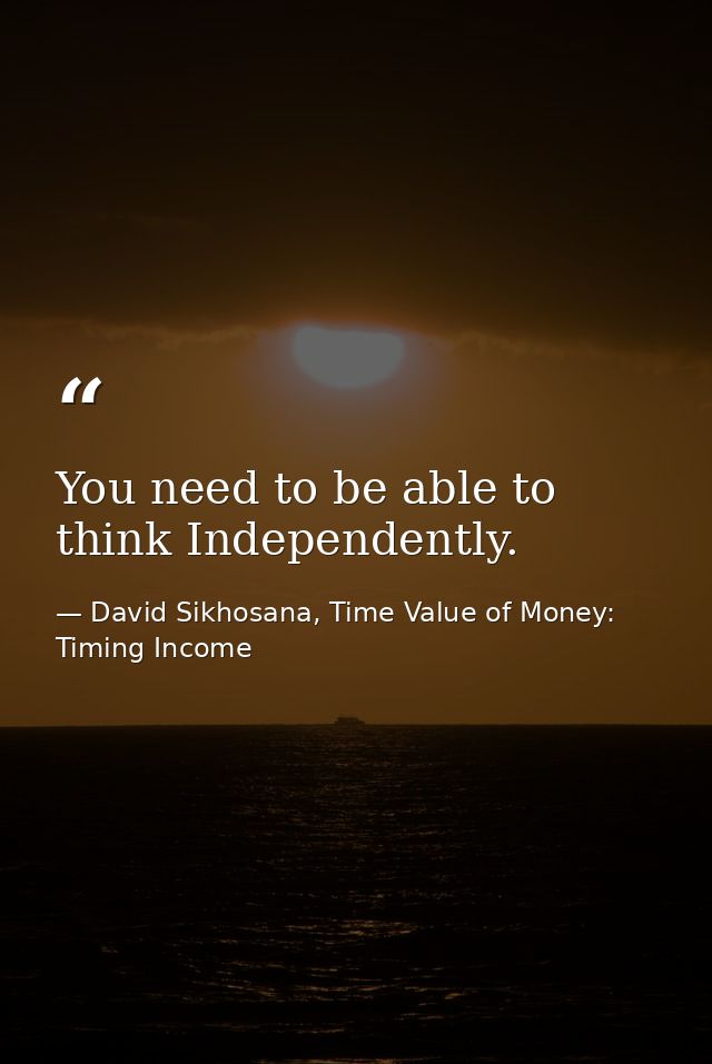 You need to be able to think Independently. — David Sikhosana, Time Value of Money: Timing Income