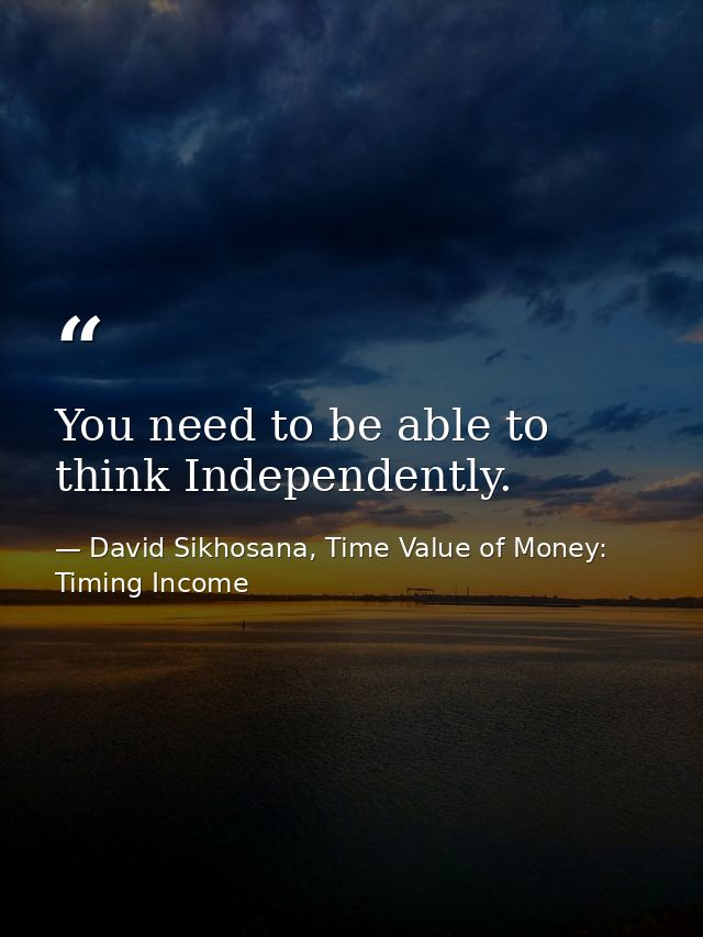You need to be able to think Independently. — David Sikhosana, Time Value of Money: Timing Income
