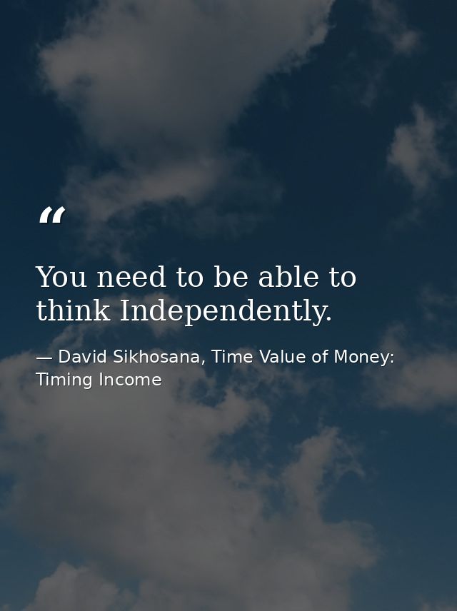 You need to be able to think Independently. — David Sikhosana, Time Value of Money: Timing Income