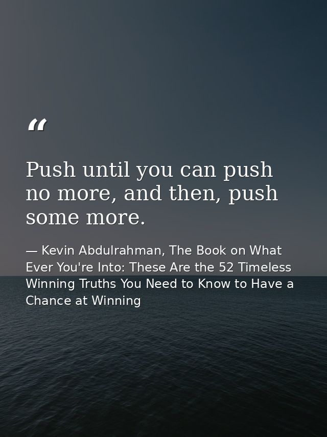 Push until you can push no more, and then, push some more. — Kevin Abdulrahman, The Book on What Ever You're Into: These Are the 52 Timeless Winning Truths You Need to Know to Have a Chance at Winning