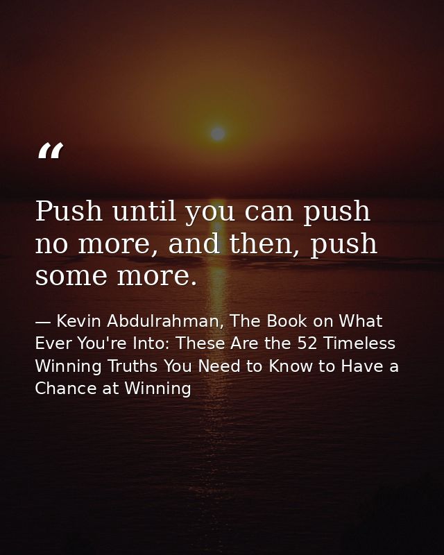 Push until you can push no more, and then, push some more. — Kevin Abdulrahman, The Book on What Ever You're Into: These Are the 52 Timeless Winning Truths You Need to Know to Have a Chance at Winning