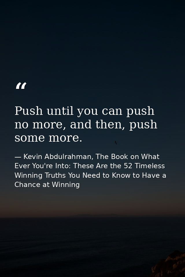 Push until you can push no more, and then, push some more. — Kevin Abdulrahman, The Book on What Ever You're Into: These Are the 52 Timeless Winning Truths You Need to Know to Have a Chance at Winning