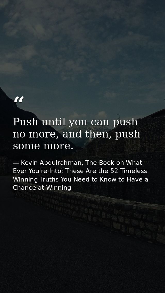 Push until you can push no more, and then, push some more. — Kevin Abdulrahman, The Book on What Ever You're Into: These Are the 52 Timeless Winning Truths You Need to Know to Have a Chance at Winning