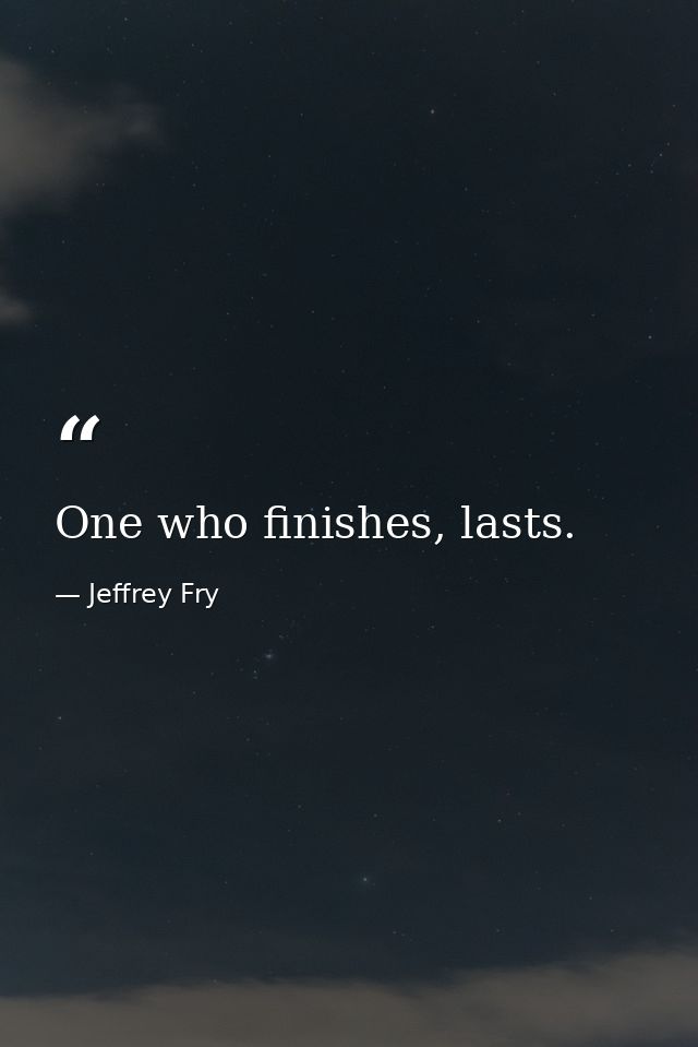 One who finishes, lasts. — Jeffrey Fry