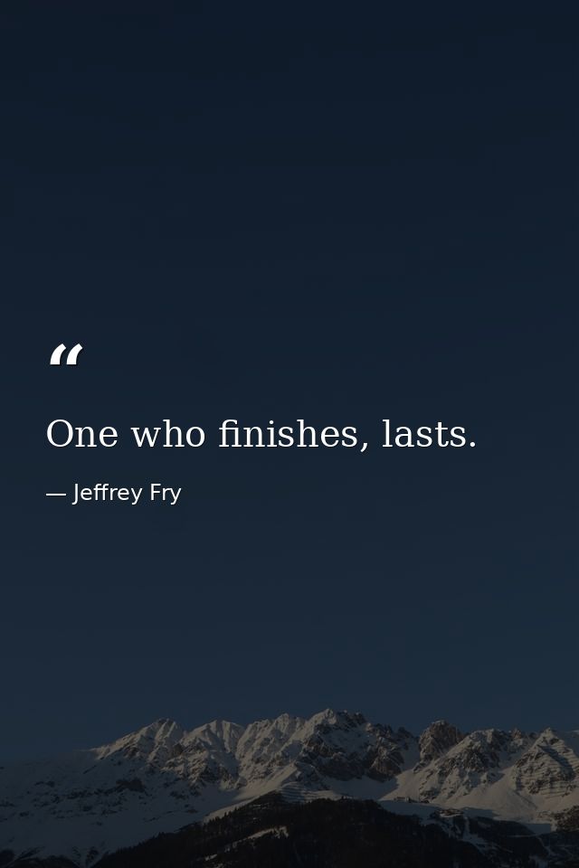 One who finishes, lasts. — Jeffrey Fry