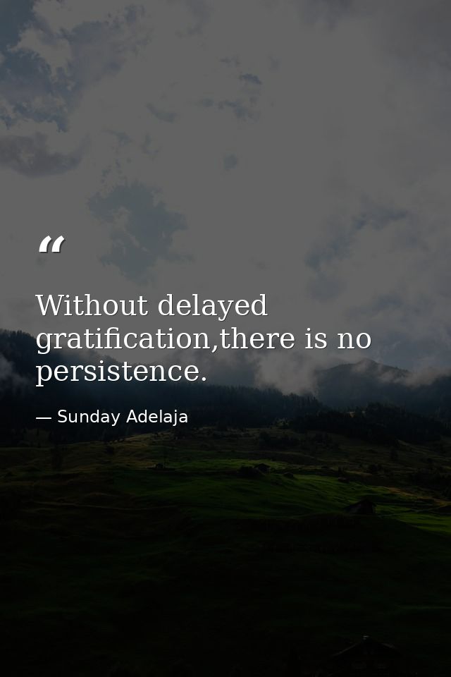 Without delayed gratification,there is no persistence. — Sunday Adelaja