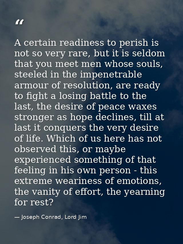A certain readiness to perish is not so very rare, but it is seldom that you meet men whose souls, steeled in the impene — Joseph Conrad, Lord Jim
