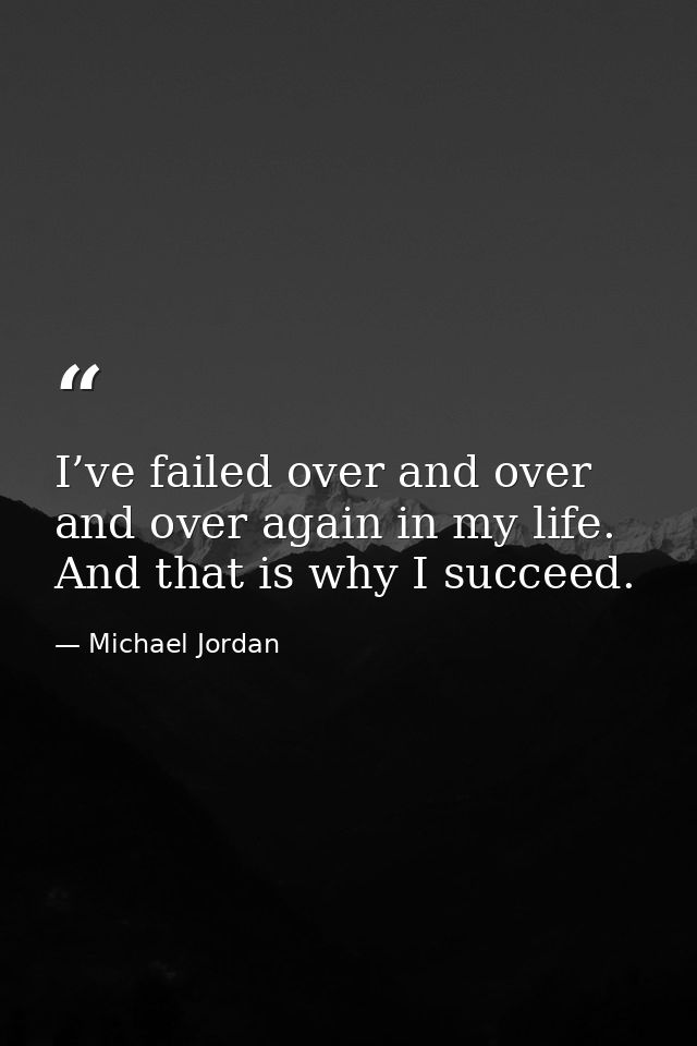 I’ve failed over and over and over again in my life. And that is why I succeed. — Michael Jordan