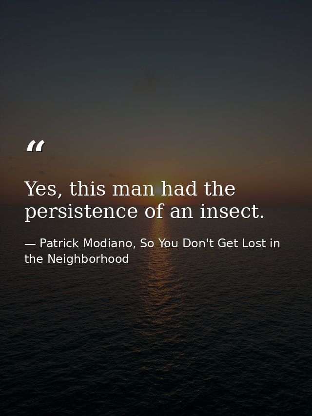 Yes, this man had the persistence of an insect. — Patrick Modiano, So You Don't Get Lost in the Neighborhood