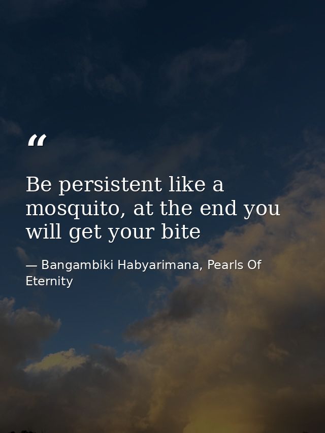 Be persistent like a mosquito, at the end you will get your bite — Bangambiki Habyarimana, Pearls Of Eternity