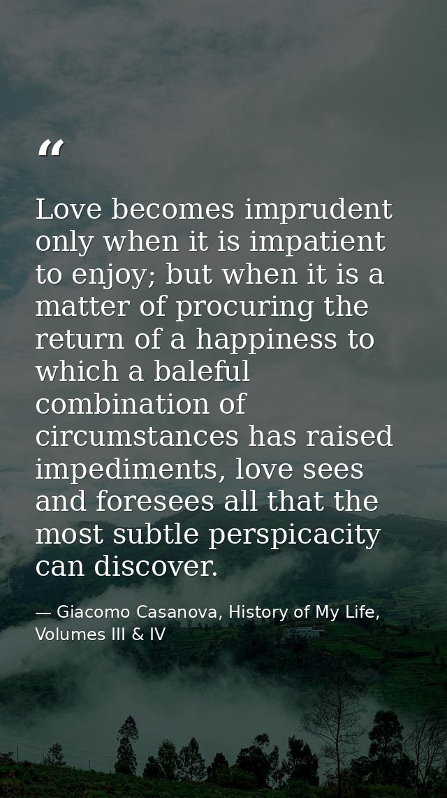 Love becomes imprudent only when it is impatient to enjoy; but when it is a matter of procuring the return of a happines — Giacomo Casanova, History of My Life, Volumes III & IV