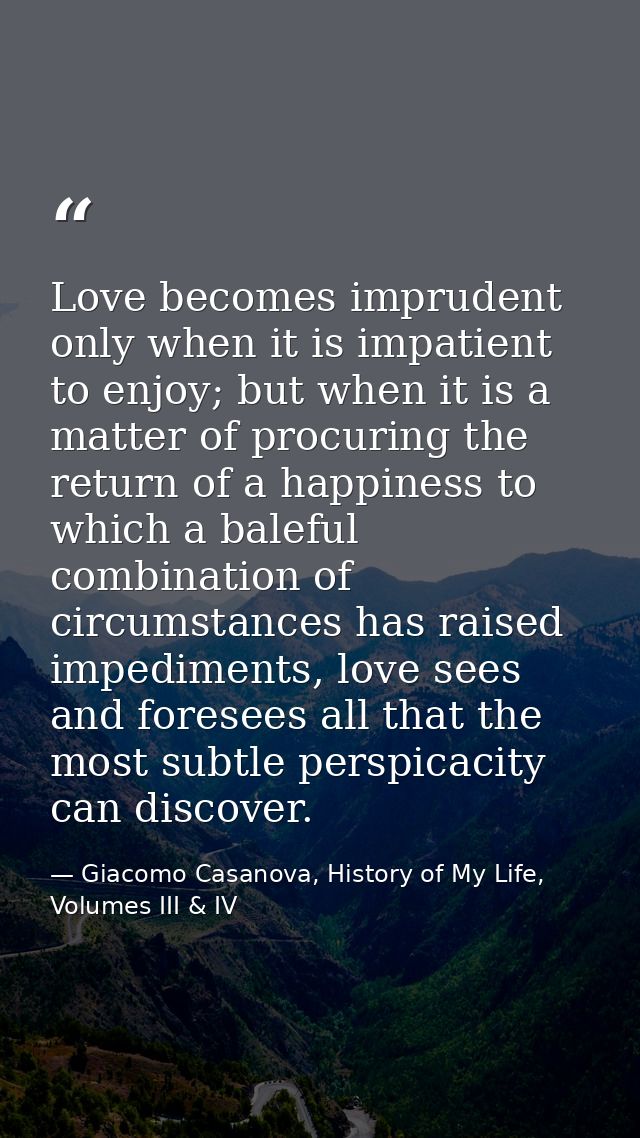 Love becomes imprudent only when it is impatient to enjoy; but when it is a matter of procuring the return of a happines — Giacomo Casanova, History of My Life, Volumes III & IV