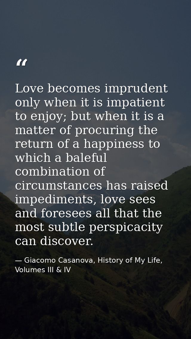 Love becomes imprudent only when it is impatient to enjoy; but when it is a matter of procuring the return of a happines — Giacomo Casanova, History of My Life, Volumes III & IV