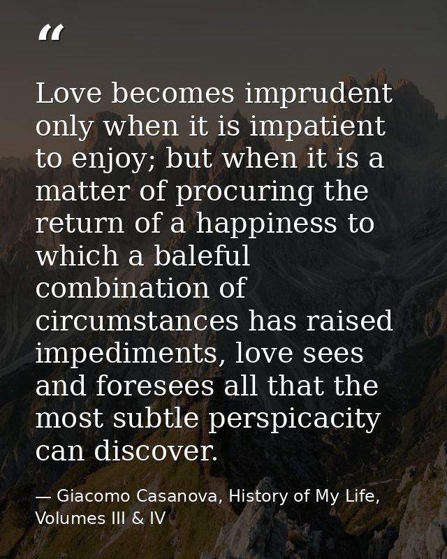Love becomes imprudent only when it is impatient to enjoy; but when it is a matter of procuring the return of a happines — Giacomo Casanova, History of My Life, Volumes III & IV