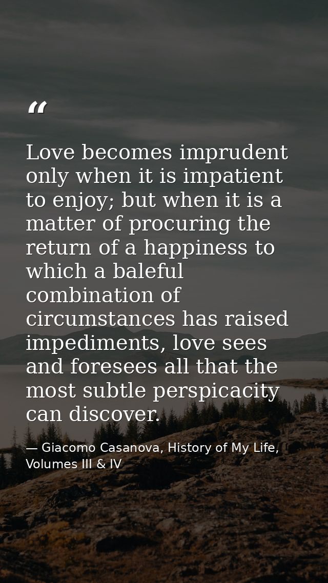 Love becomes imprudent only when it is impatient to enjoy; but when it is a matter of procuring the return of a happines — Giacomo Casanova, History of My Life, Volumes III & IV