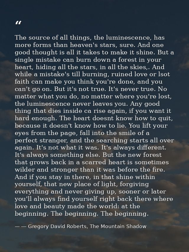 The source of all things, the luminescence, has more forms than heaven's stars, sure. And one good thought is all it tak — ― Gregory David Roberts, The Mountain Shadow