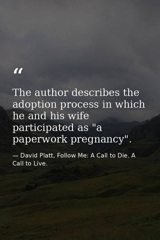 The author describes the adoption process in which he and his wife participated as "a paperwork pregnancy". — David Platt, Follow Me: A Call to Die. A Call to Live.