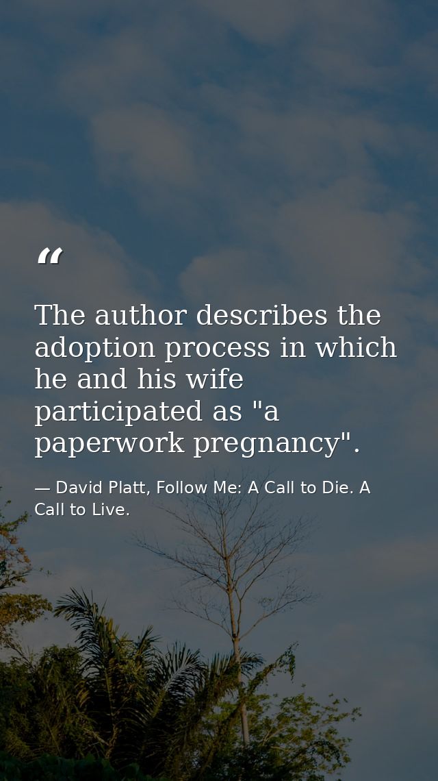 The author describes the adoption process in which he and his wife participated as "a paperwork pregnancy". — David Platt, Follow Me: A Call to Die. A Call to Live.