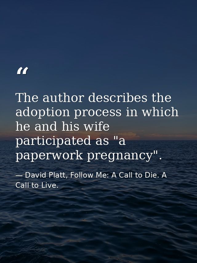 The author describes the adoption process in which he and his wife participated as "a paperwork pregnancy". — David Platt, Follow Me: A Call to Die. A Call to Live.