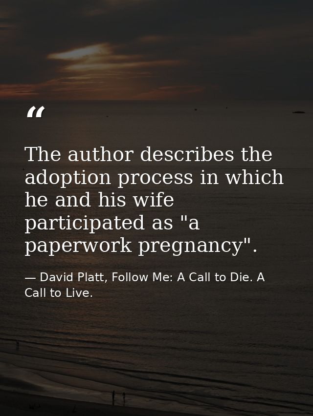 The author describes the adoption process in which he and his wife participated as "a paperwork pregnancy". — David Platt, Follow Me: A Call to Die. A Call to Live.