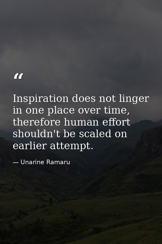 Inspiration does not linger in one place over time, therefore human effort shouldn't be scaled on earlier attempt. — Unarine Ramaru