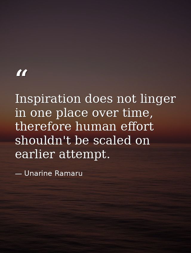 Inspiration does not linger in one place over time, therefore human effort shouldn't be scaled on earlier attempt. — Unarine Ramaru