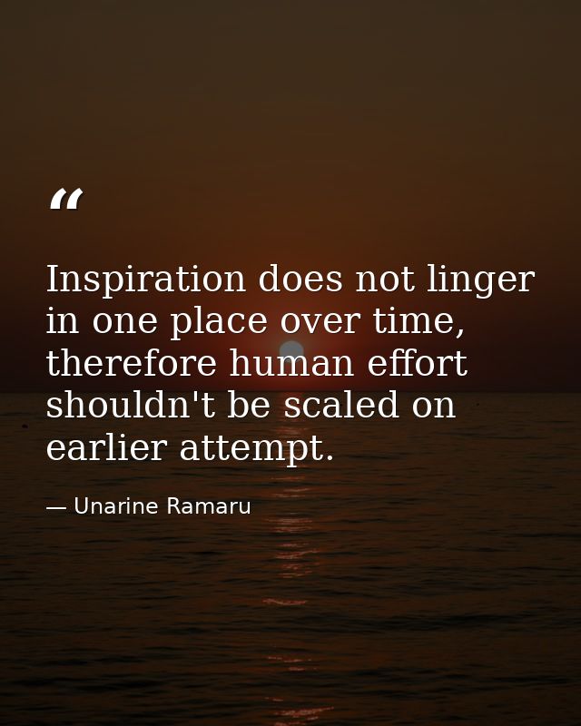 Inspiration does not linger in one place over time, therefore human effort shouldn't be scaled on earlier attempt. — Unarine Ramaru