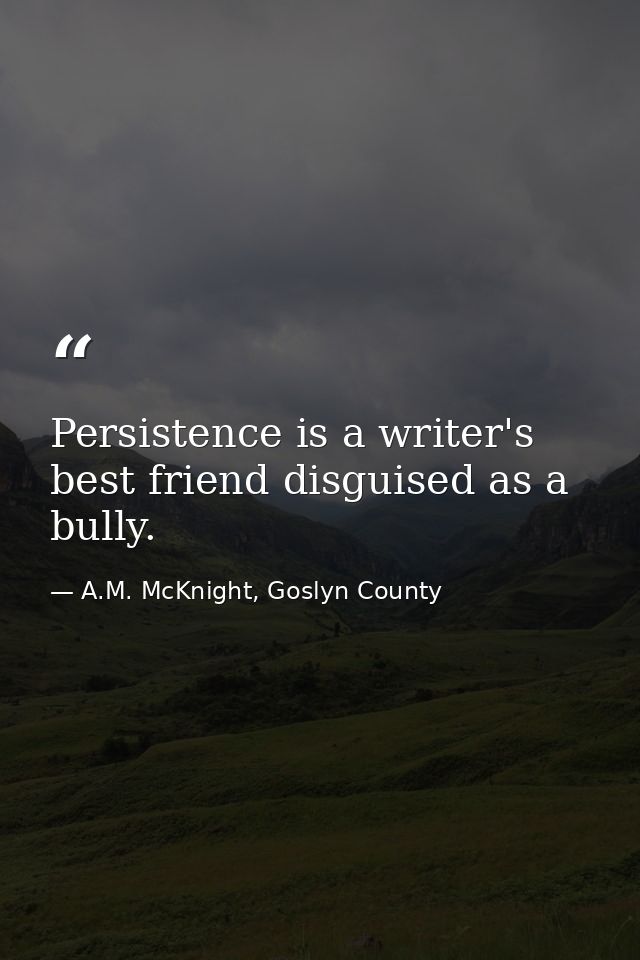 Persistence is a writer's best friend disguised as a bully. — A.M. McKnight, Goslyn County