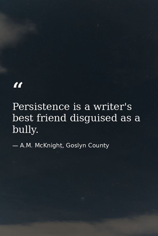 Persistence is a writer's best friend disguised as a bully. — A.M. McKnight, Goslyn County