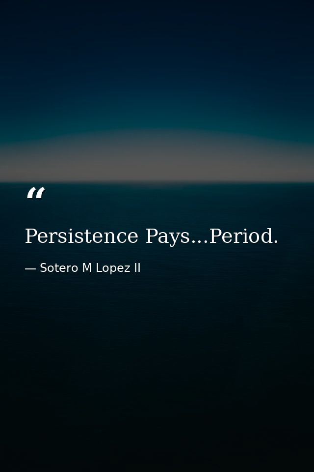 Persistence Pays...Period. — Sotero M Lopez II