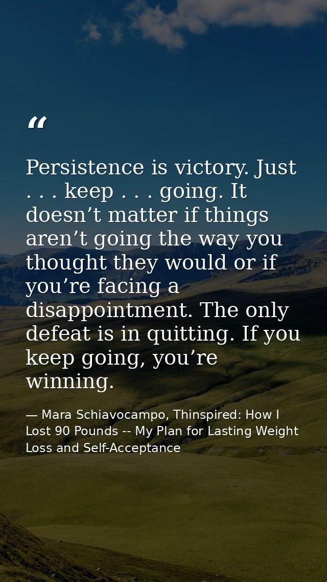 Persistence is victory. Just . . . keep . . . going. It doesn’t matter if things aren’t going the way you thought they w — Mara Schiavocampo, Thinspired: How I Lost 90 Pounds -- My Plan for Lasting Weight Loss and Self-Acceptance
