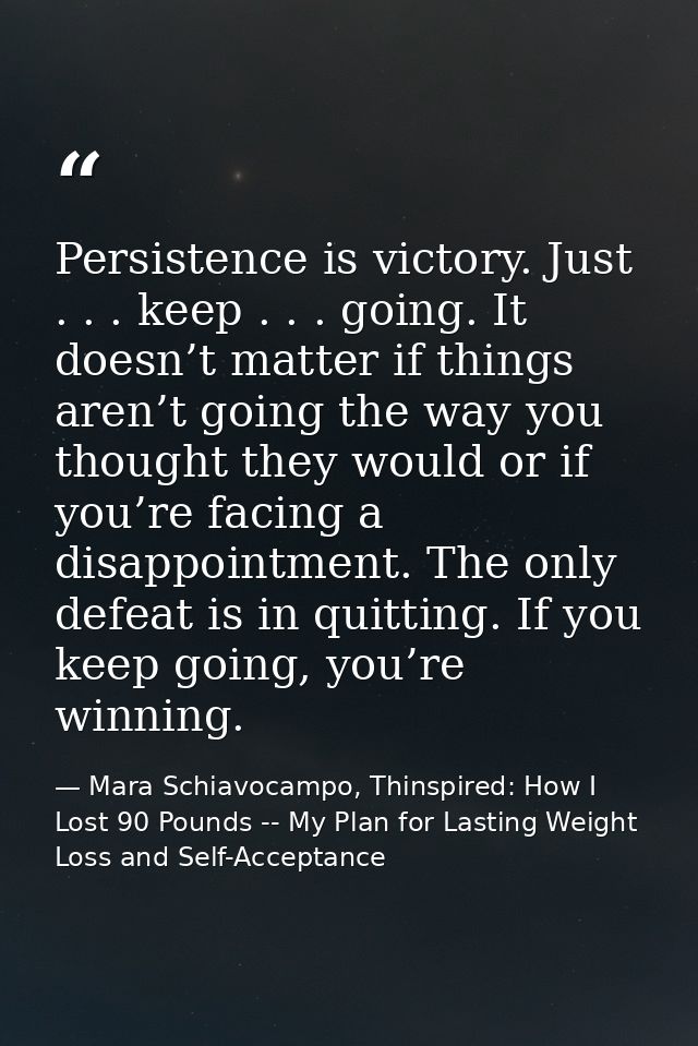Persistence is victory. Just . . . keep . . . going. It doesn’t matter if things aren’t going the way you thought they w — Mara Schiavocampo, Thinspired: How I Lost 90 Pounds -- My Plan for Lasting Weight Loss and Self-Acceptance