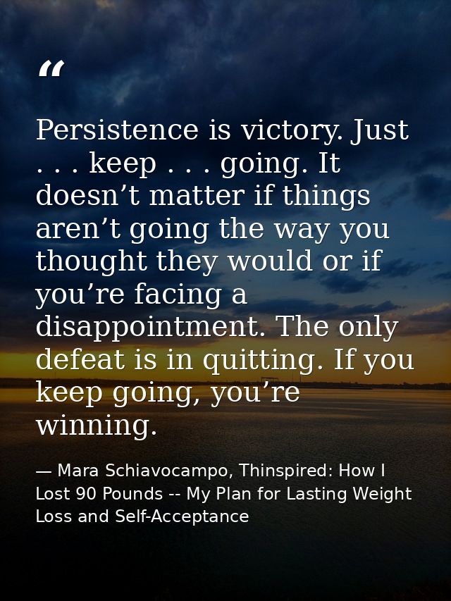 Persistence is victory. Just . . . keep . . . going. It doesn’t matter if things aren’t going the way you thought they w — Mara Schiavocampo, Thinspired: How I Lost 90 Pounds -- My Plan for Lasting Weight Loss and Self-Acceptance