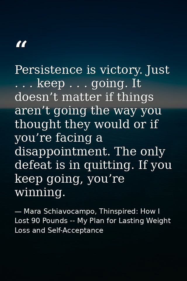 Persistence is victory. Just . . . keep . . . going. It doesn’t matter if things aren’t going the way you thought they w — Mara Schiavocampo, Thinspired: How I Lost 90 Pounds -- My Plan for Lasting Weight Loss and Self-Acceptance