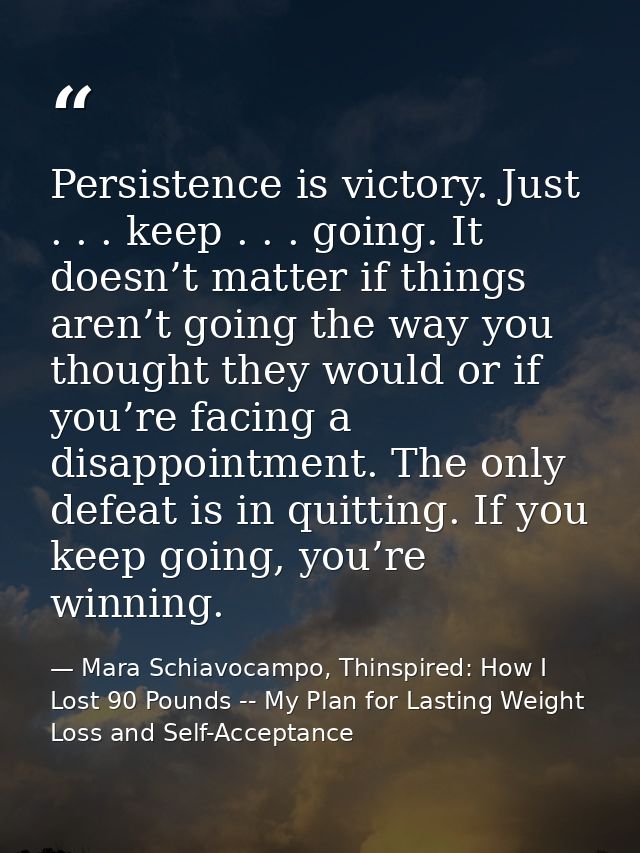 Persistence is victory. Just . . . keep . . . going. It doesn’t matter if things aren’t going the way you thought they w — Mara Schiavocampo, Thinspired: How I Lost 90 Pounds -- My Plan for Lasting Weight Loss and Self-Acceptance