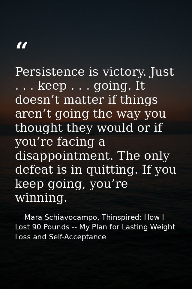 Persistence is victory. Just . . . keep . . . going. It doesn’t matter if things aren’t going the way you thought they w — Mara Schiavocampo, Thinspired: How I Lost 90 Pounds -- My Plan for Lasting Weight Loss and Self-Acceptance