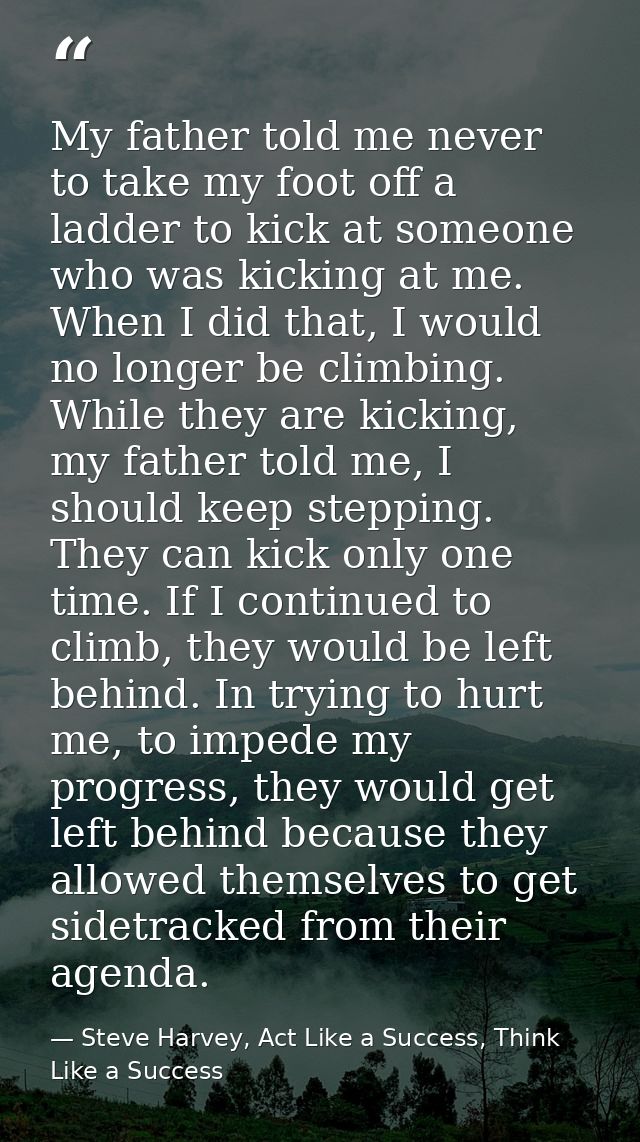 My father told me never to take my foot off a ladder to kick at someone who was kicking at me. When I did that, I would  — Steve Harvey, Act Like a Success, Think Like a Success