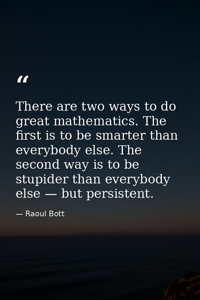 There are two ways to do great mathematics. The first is to be smarter than everybody else. The second way is to be stup — Raoul Bott