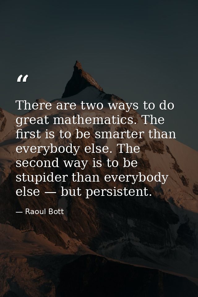 There are two ways to do great mathematics. The first is to be smarter than everybody else. The second way is to be stup — Raoul Bott