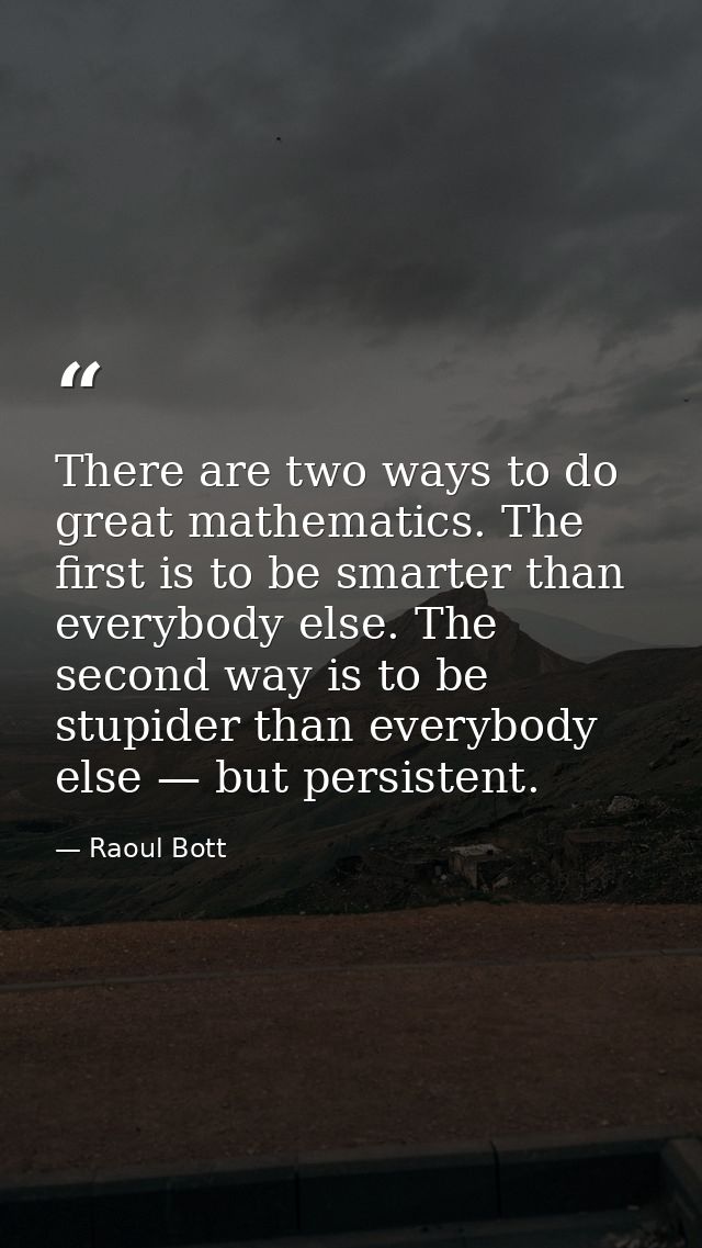 There are two ways to do great mathematics. The first is to be smarter than everybody else. The second way is to be stup — Raoul Bott