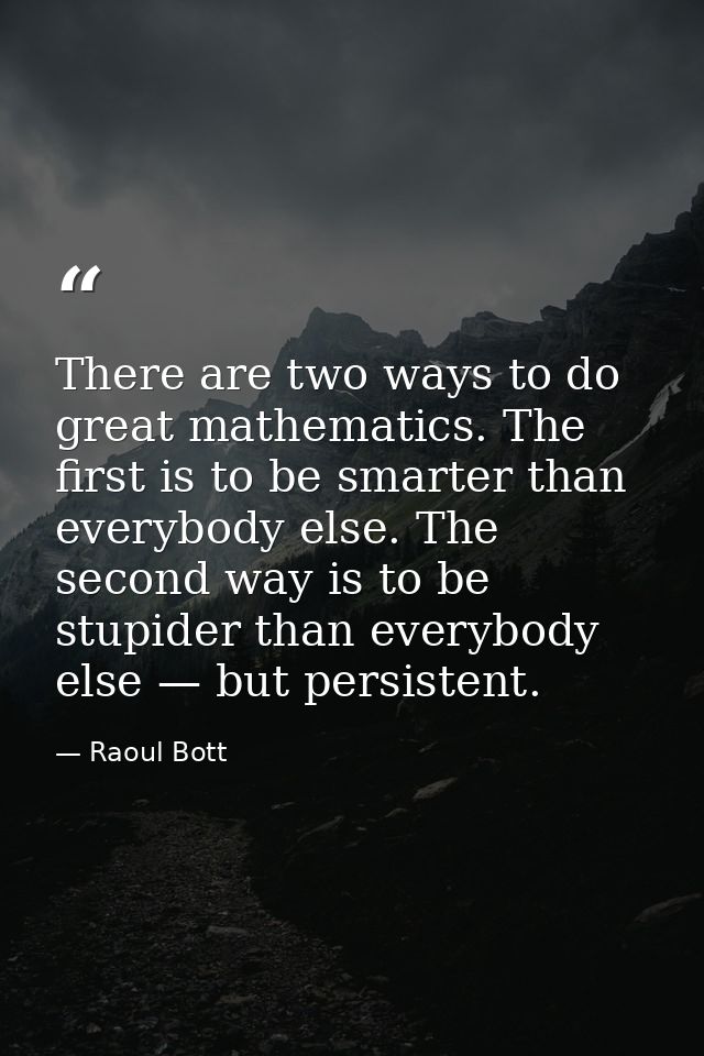 There are two ways to do great mathematics. The first is to be smarter than everybody else. The second way is to be stup — Raoul Bott