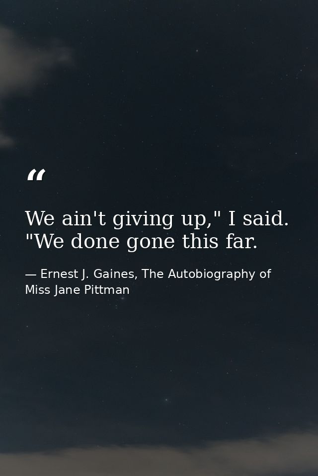We ain't giving up," I said. "We done gone this far. — Ernest J. Gaines, The Autobiography of Miss Jane Pittman