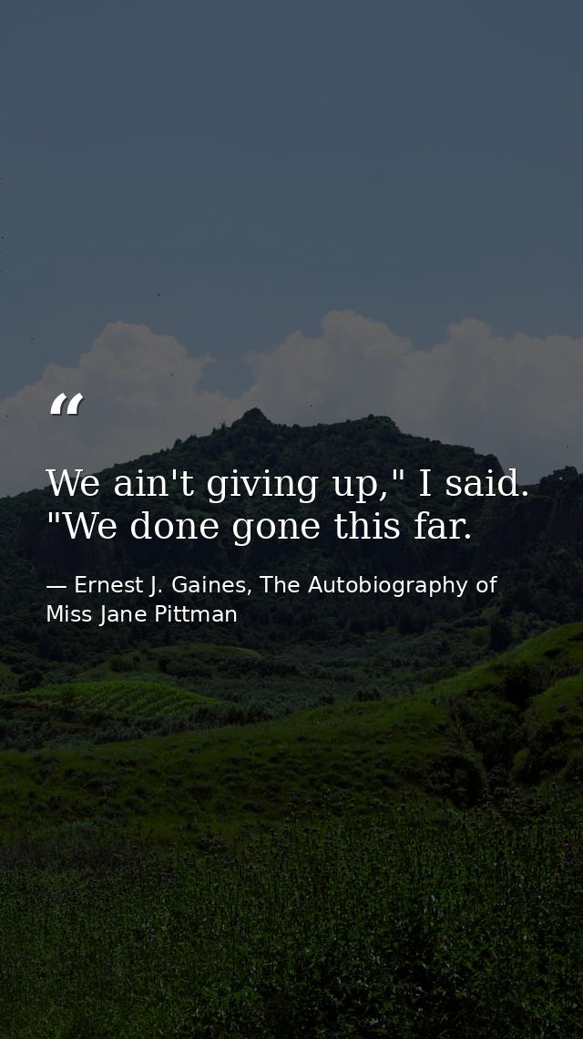 We ain't giving up," I said. "We done gone this far. — Ernest J. Gaines, The Autobiography of Miss Jane Pittman