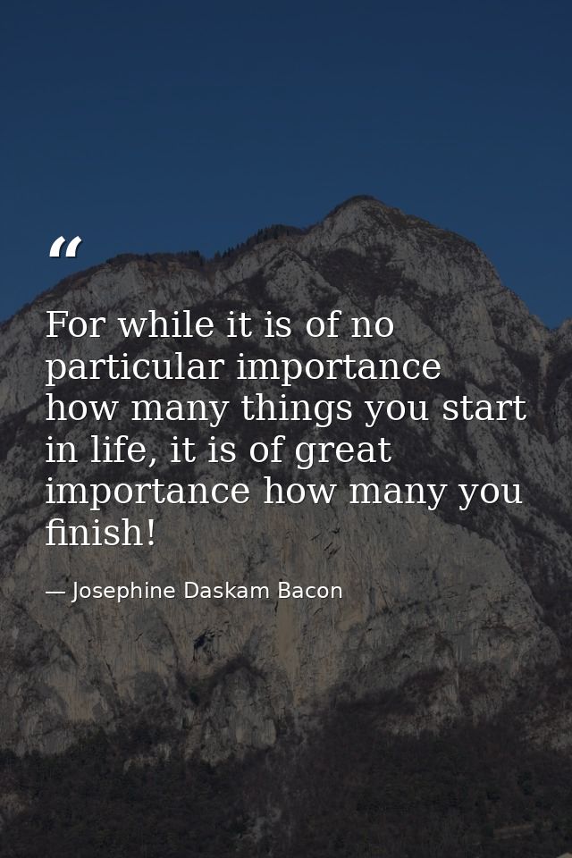 For while it is of no particular importance how many things you start in life, it is of great importance how many you fi — Josephine Daskam Bacon