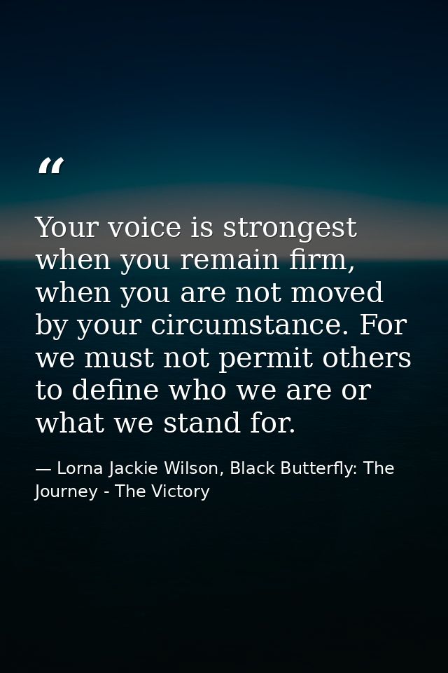Your voice is strongest when you remain firm, when you are not moved by your circumstance. For we must not permit others — Lorna Jackie Wilson, Black Butterfly: The Journey - The Victory