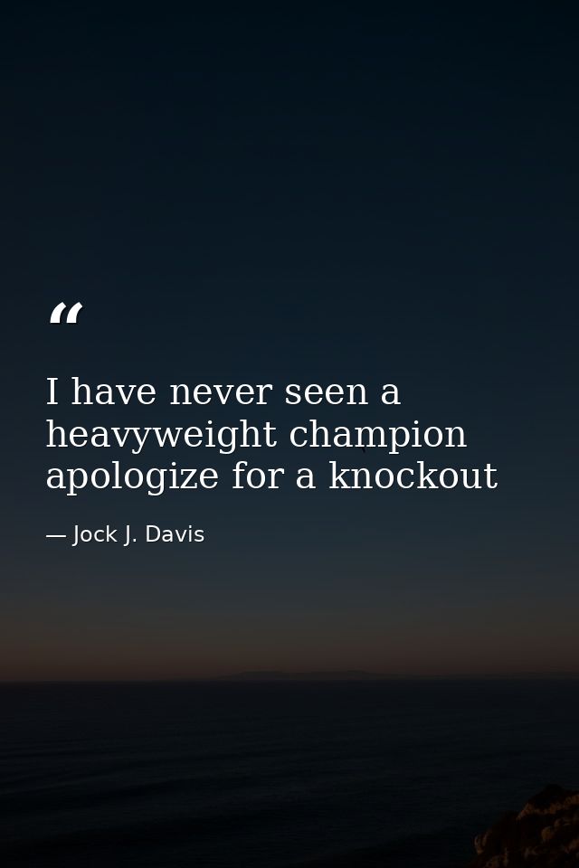 I have never seen a heavyweight champion apologize for a knockout — Jock J. Davis