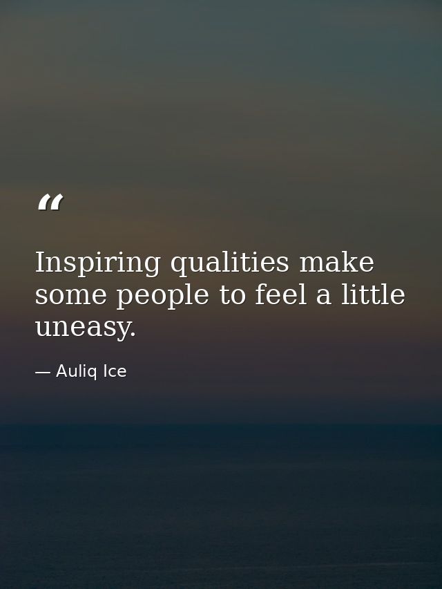 Inspiring qualities make some people to feel a little uneasy. — Auliq Ice