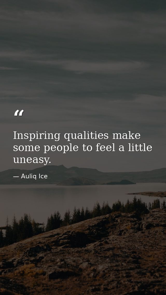 Inspiring qualities make some people to feel a little uneasy. — Auliq Ice