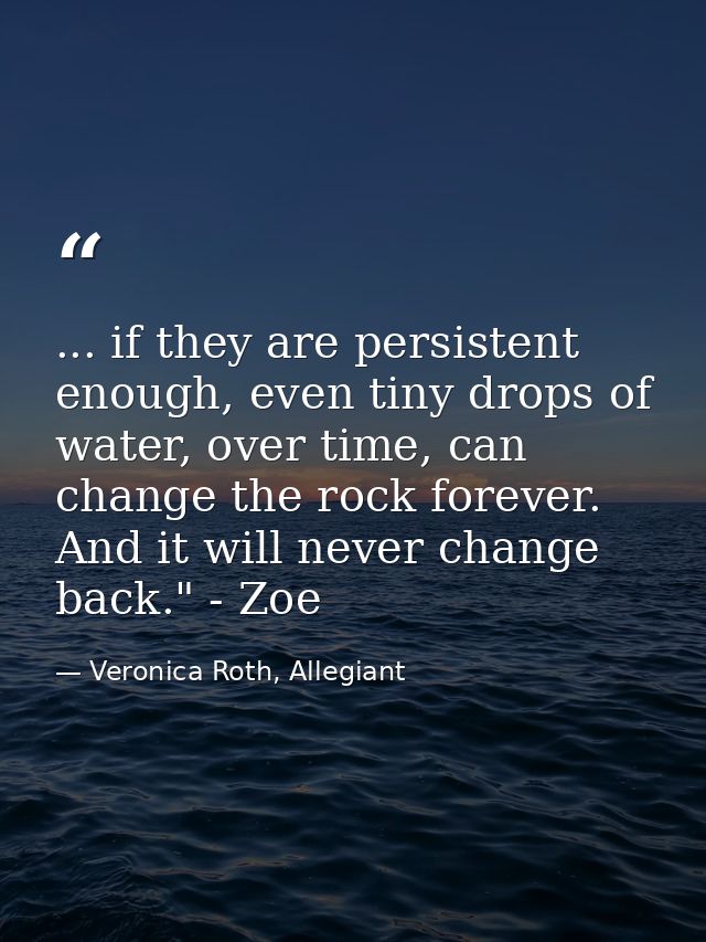 ... if they are persistent enough, even tiny drops of water, over time, can change the rock forever. And it will never c — Veronica Roth, Allegiant