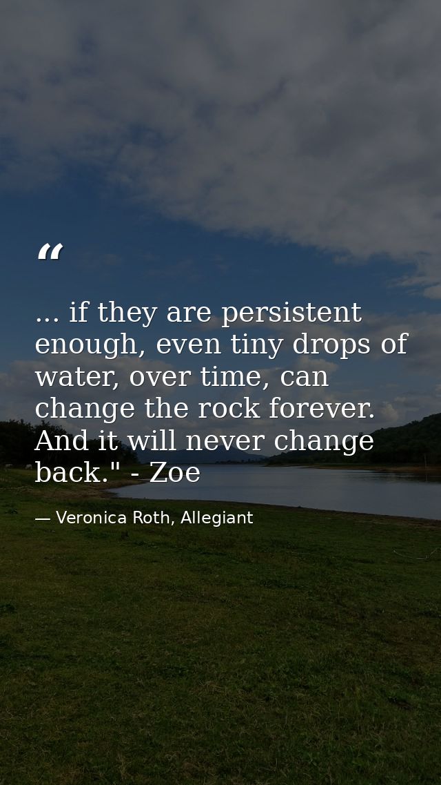 ... if they are persistent enough, even tiny drops of water, over time, can change the rock forever. And it will never c — Veronica Roth, Allegiant